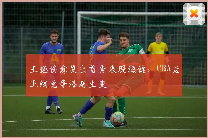 王拯伤愈复出首秀表现稳健，CBA后卫线竞争格局生变