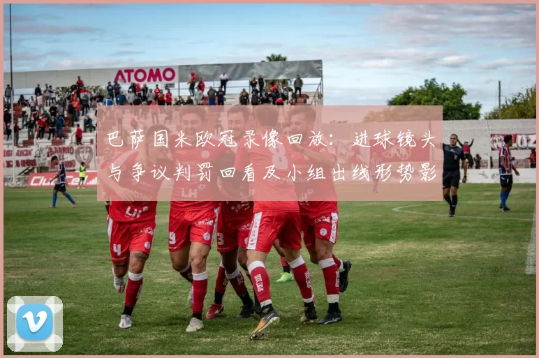 巴萨国米欧冠录像回放：进球镜头与争议判罚回看及小组出线形势影响