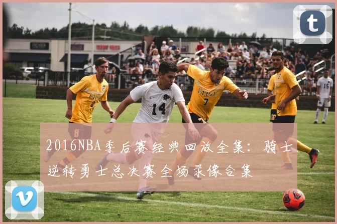 2016NBA季后赛经典回放全集：骑士逆转勇士总决赛全场录像合集