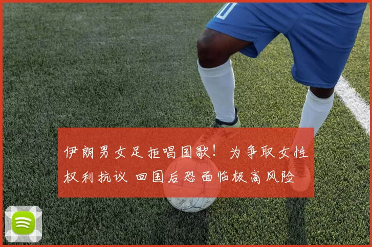 伊朗男女足拒唱国歌！为争取女性权利抗议 回国后恐面临极高风险
