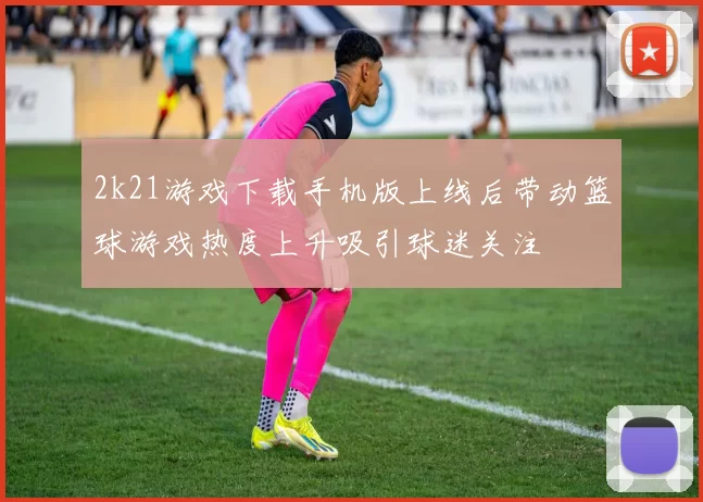 2k21游戏下载手机版上线后带动篮球游戏热度上升吸引球迷关注
