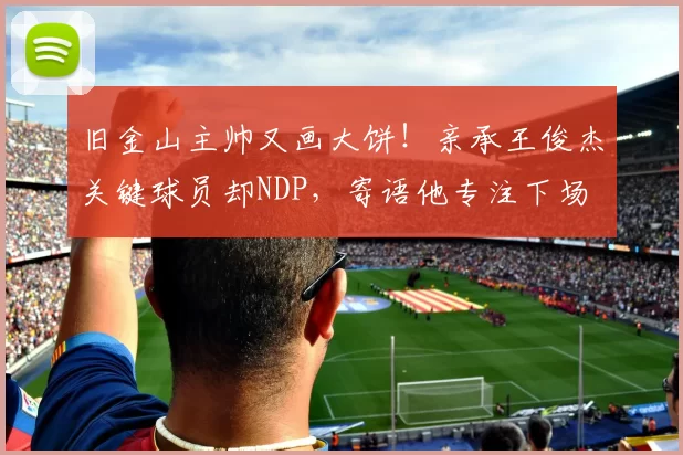 旧金山主帅又画大饼!亲承王俊杰关键球员却NDP,寄语他专注下场