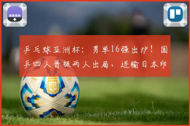 乒乓球亚洲杯：男单16强出炉！国乒四人晋级两人出局，连输日本印度