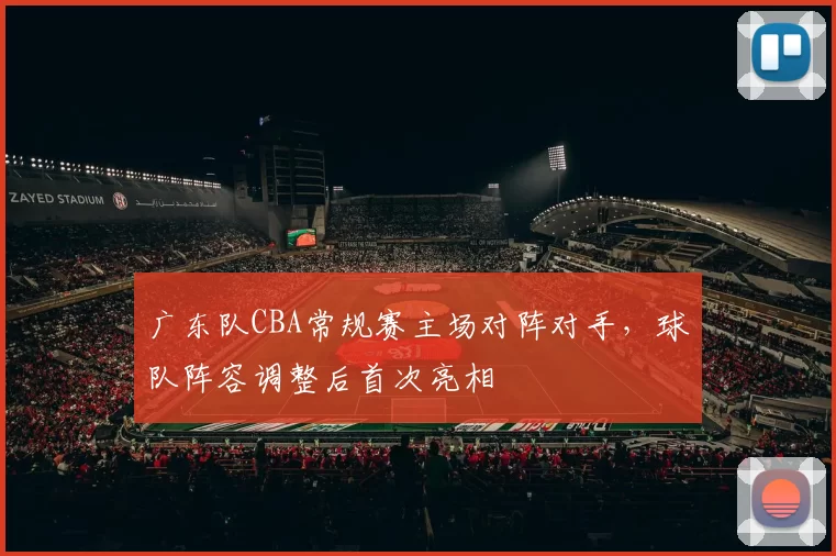广东队CBA常规赛主场对阵对手，球队阵容调整后首次亮相