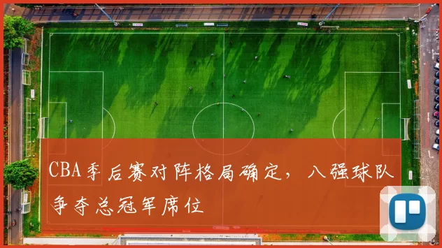 CBA季后赛对阵格局确定，八强球队争夺总冠军席位