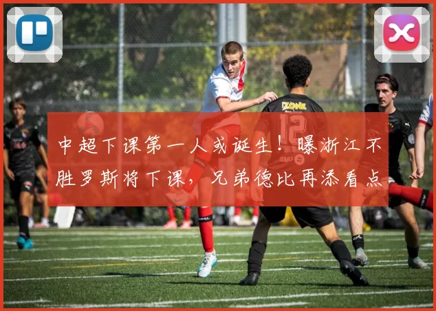 中超下课第一人或诞生！曝浙江不胜罗斯将下课，兄弟德比再添看点