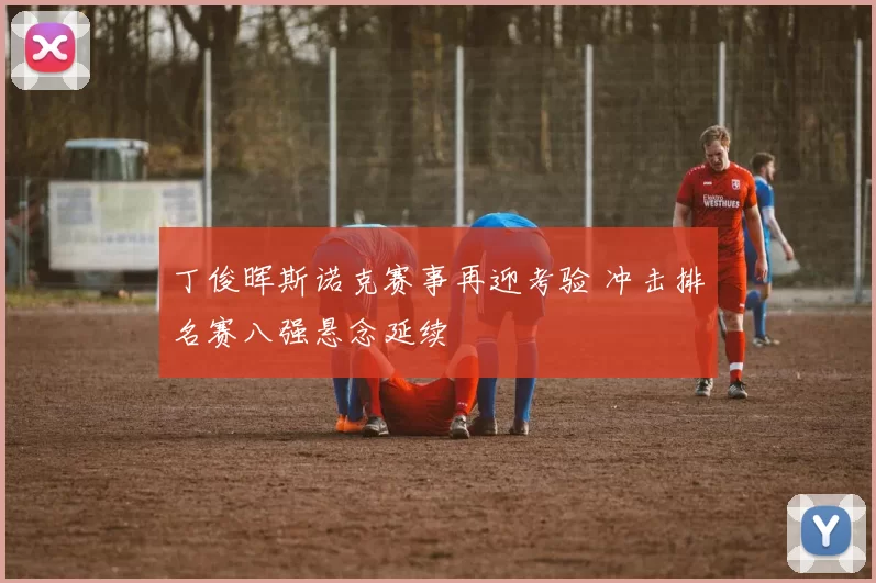 丁俊晖斯诺克赛事再迎考验 冲击排名赛八强悬念延续