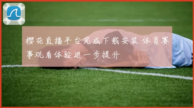 樱花直播平台完成下载安装 体育赛事观看体验进一步提升