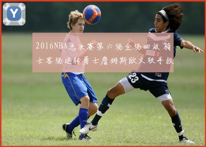 2016NBA总决赛第六场全场回放 骑士客场逆转勇士詹姆斯欧文联手救主