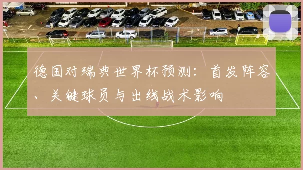 德国对瑞典世界杯预测：首发阵容、关键球员与出线战术影响