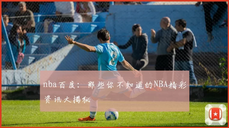 nba百度：那些你不知道的NBA精彩资讯大揭秘