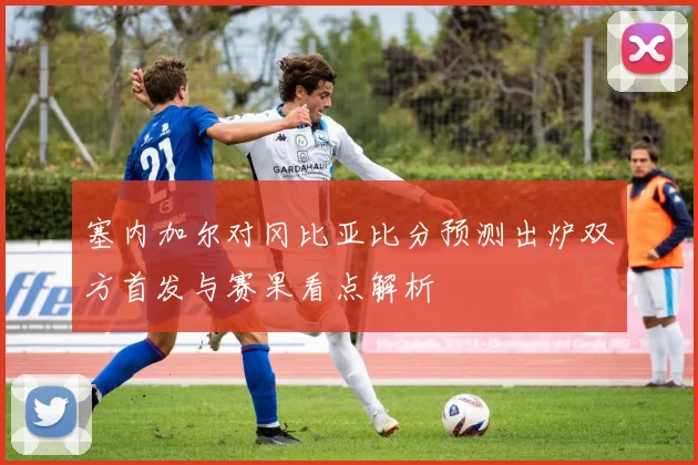 塞内加尔对冈比亚比分预测出炉双方首发与赛果看点解析