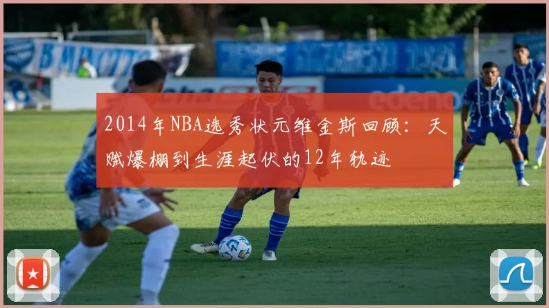 2014年NBA选秀状元维金斯回顾：天赋爆棚到生涯起伏的12年轨迹